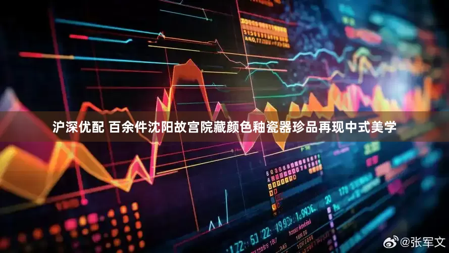 沪深优配 百余件沈阳故宫院藏颜色釉瓷器珍品再现中式美学