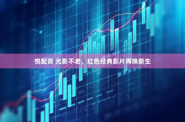 悦配资 光影不老，红色经典影片再焕新生