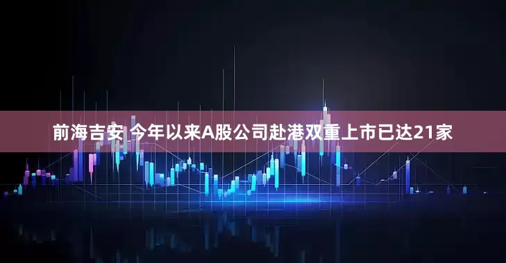 前海吉安 今年以来A股公司赴港双重上市已达21家