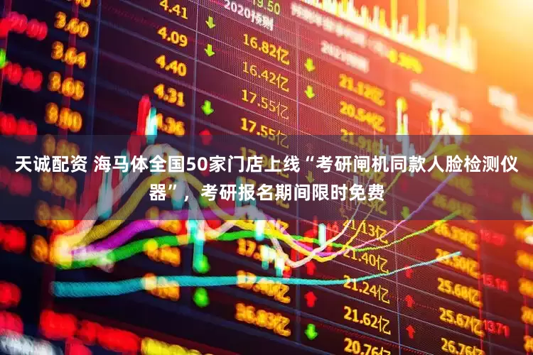 天诚配资 海马体全国50家门店上线“考研闸机同款人脸检测仪器”，考研报名期间限时免费