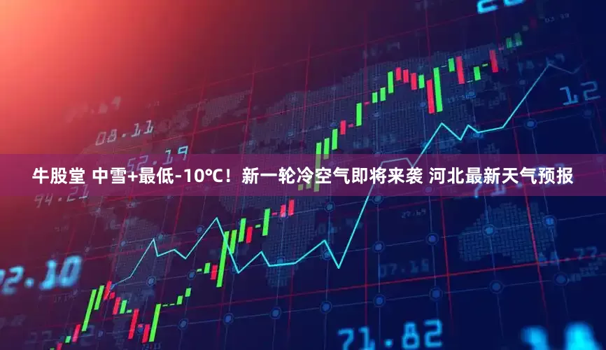 牛股堂 中雪+最低-10℃！新一轮冷空气即将来袭 河北最新天气预报