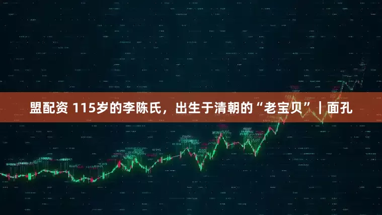 盟配资 115岁的李陈氏，出生于清朝的“老宝贝”｜面孔