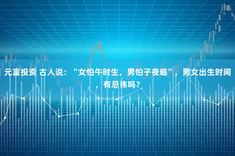 元富投资 古人说:“女怕午时生,男怕子夜临”,男女出生时间,有忌讳吗?