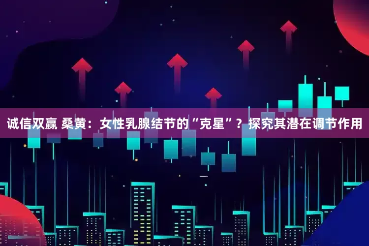 诚信双赢 桑黄：女性乳腺结节的“克星”？探究其潜在调节作用
