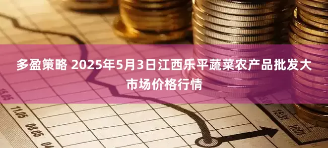 多盈策略 2025年5月3日江西乐平蔬菜农产品批发大市场价格行情