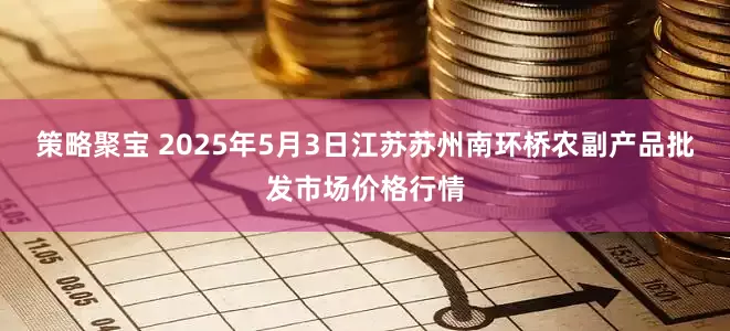 策略聚宝 2025年5月3日江苏苏州南环桥农副产品批发市场价格行情