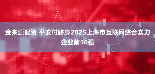 金来源配资 平安付跻身2025上海市互联网综合实力企业前50强