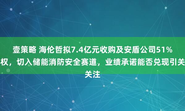 壹策略 海伦哲拟7.4亿元收购及安盾公司51%股权，切入储能消防安全赛道，业绩承诺能否兑现引关注