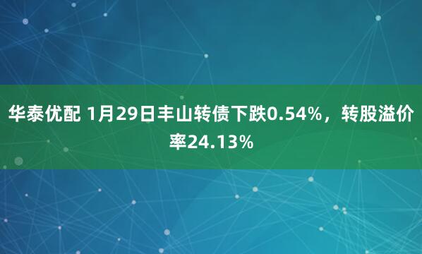 华泰优配 1月29日丰山转债下跌0.54%，转股溢价率24.13%