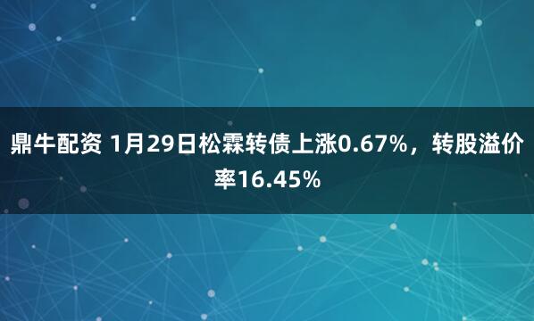 鼎牛配资 1月29日松霖转债上涨0.67%，转股溢价率16.45%