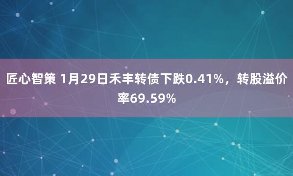 匠心智策 1月29日禾丰转债下跌0.41%，转股溢价率69.59%