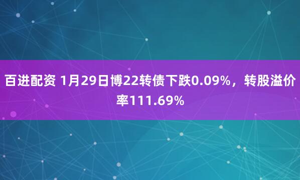 百进配资 1月29日博22转债下跌0.09%，转股溢价率111.69%