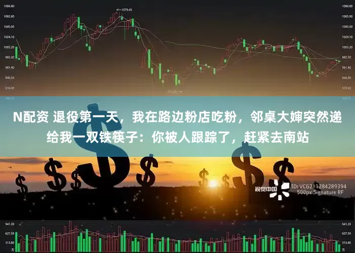 N配资 退役第一天，我在路边粉店吃粉，邻桌大婶突然递给我一双铁筷子：你被人跟踪了，赶紧去南站