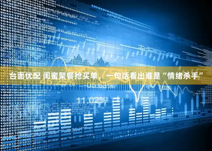 台面优配 闺蜜聚餐抢买单，一句话看出谁是“情绪杀手”