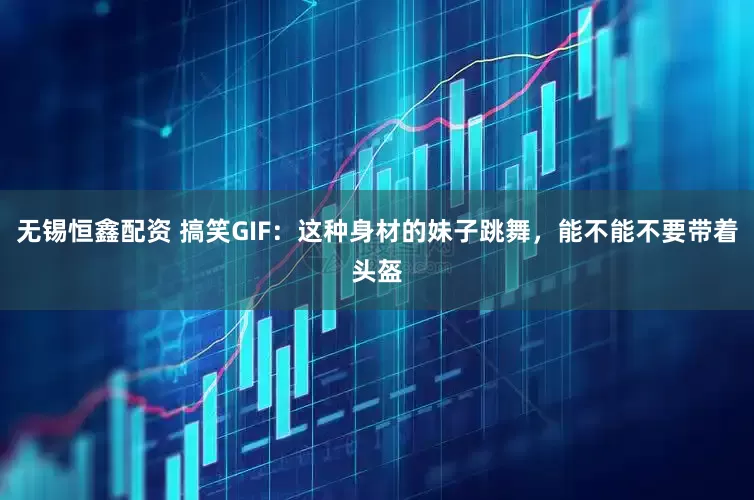 无锡恒鑫配资 搞笑GIF：这种身材的妹子跳舞，能不能不要带着头盔