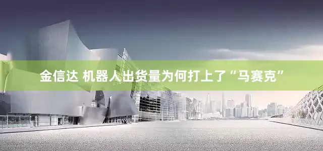 金信达 机器人出货量为何打上了“马赛克”