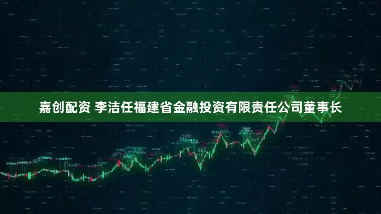 嘉创配资 李洁任福建省金融投资有限责任公司董事长