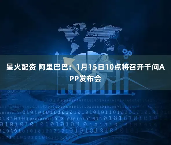 星火配资 阿里巴巴：1月15日10点将召开千问APP发布会