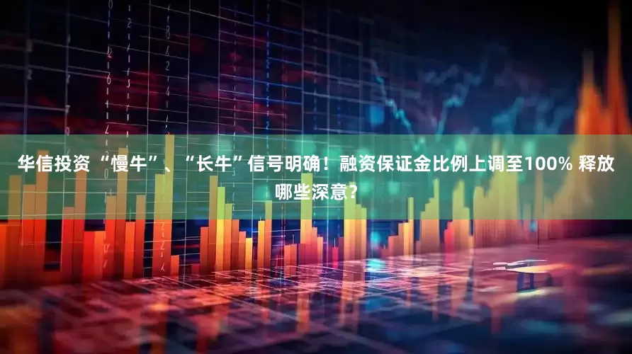华信投资 “慢牛”、“长牛”信号明确！融资保证金比例上调至100% 释放哪些深意？