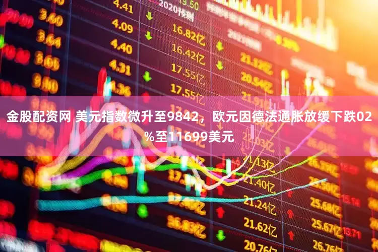 金股配资网 美元指数微升至9842，欧元因德法通胀放缓下跌02%至11699美元