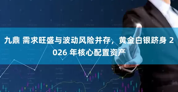 九鼎 需求旺盛与波动风险并存，黄金白银跻身 2026 年核心配置资产
