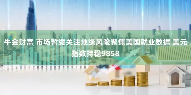 牛金财富 市场暂缓关注地缘风险聚焦美国就业数据 美元指数持稳9858