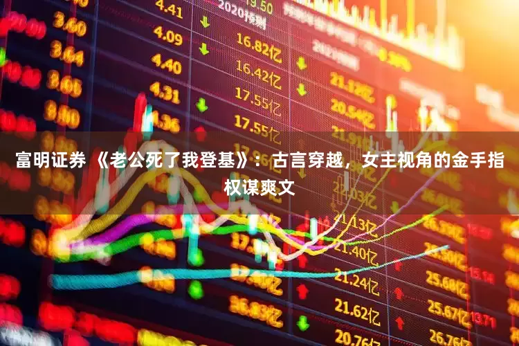 富明证券 《老公死了我登基》：古言穿越，女主视角的金手指权谋爽文