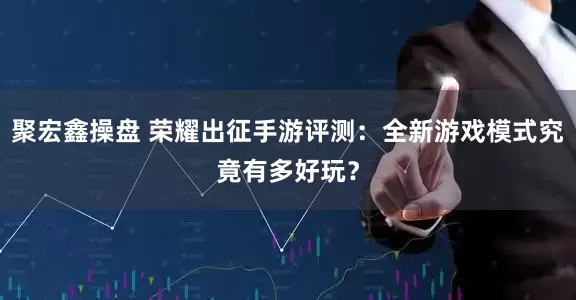 聚宏鑫操盘 荣耀出征手游评测：全新游戏模式究竟有多好玩？