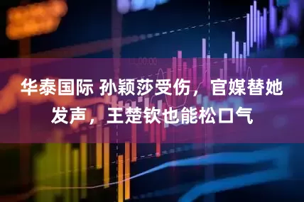 华泰国际 孙颖莎受伤，官媒替她发声，王楚钦也能松口气