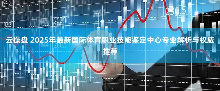 云操盘 2025年最新国际体育职业技能鉴定中心专业解析与权威推荐