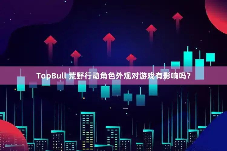 TopBull 荒野行动角色外观对游戏有影响吗？