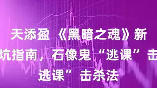 天添盈 《黑暗之魂》新手避坑指南，石像鬼 “逃课” 击杀法