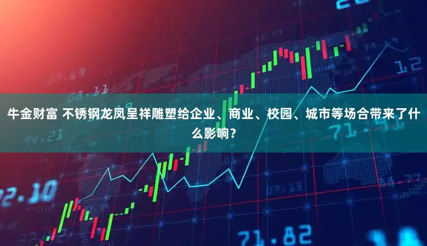 牛金财富 不锈钢龙凤呈祥雕塑给企业、商业、校园、城市等场合带来了什么影响？