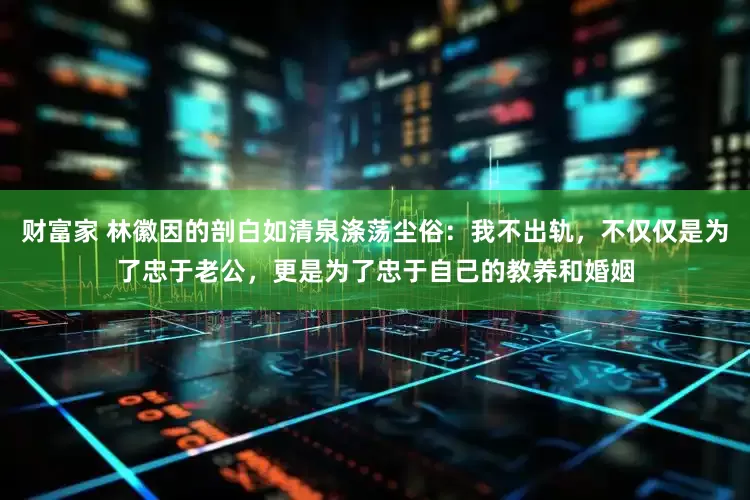 财富家 林徽因的剖白如清泉涤荡尘俗：我不出轨，不仅仅是为了忠于老公，更是为了忠于自己的教养和婚姻