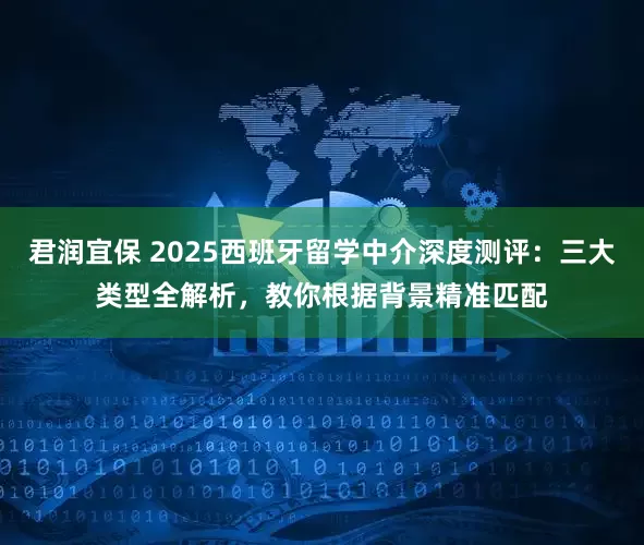 君润宜保 2025西班牙留学中介深度测评：三大类型全解析，教你根据背景精准匹配