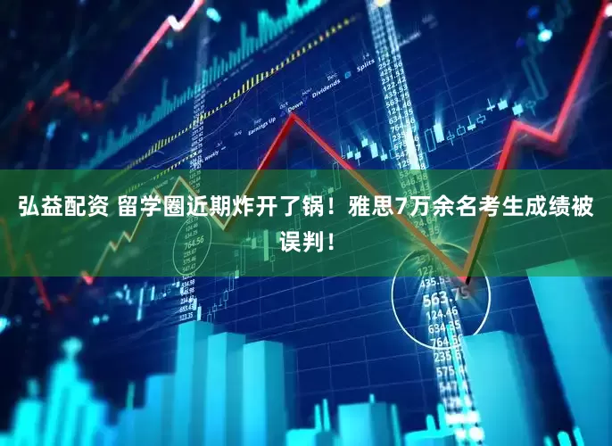 弘益配资 留学圈近期炸开了锅！雅思7万余名考生成绩被误判！