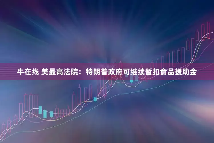 牛在线 美最高法院：特朗普政府可继续暂扣食品援助金