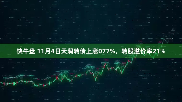 快牛盘 11月4日天润转债上涨077%，转股溢价率21%