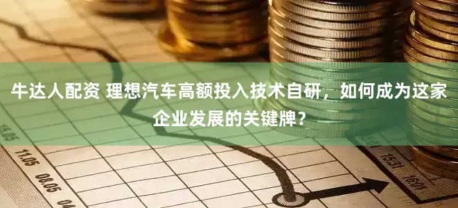 牛达人配资 理想汽车高额投入技术自研，如何成为这家企业发展的关键牌？