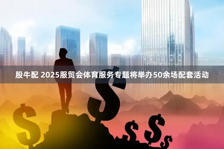 股牛配 2025服贸会体育服务专题将举办50余场配套活动