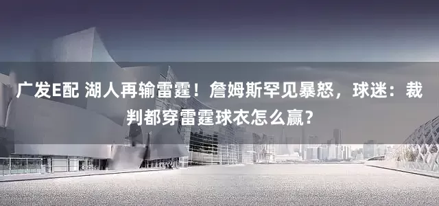 广发E配 湖人再输雷霆！詹姆斯罕见暴怒，球迷：裁判都穿雷霆球衣怎么赢？