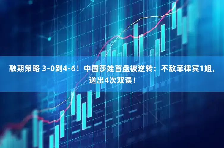 融期策略 3-0到4-6！中国莎娃首盘被逆转：不敌菲律宾1姐，送出4次双误！