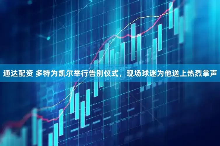 通达配资 多特为凯尔举行告别仪式，现场球迷为他送上热烈掌声