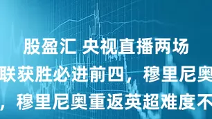 股盈汇 央视直播两场英超，曼联获胜必进前四，穆里尼奥重返英超难度不小